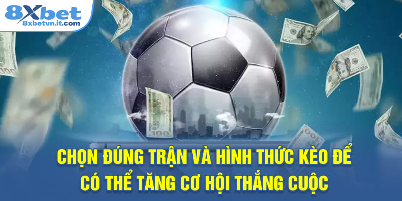 Chọn đúng trận và hình thức kèo mới có thể tăng cơ hội thắng cuộc